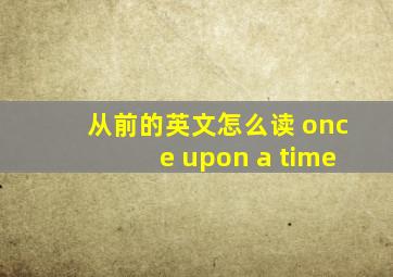 从前的英文怎么读 once upon a time